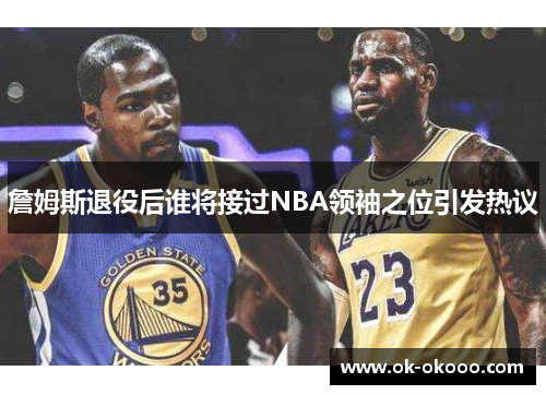 詹姆斯退役后谁将接过NBA领袖之位引发热议