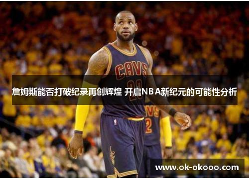 詹姆斯能否打破纪录再创辉煌 开启NBA新纪元的可能性分析